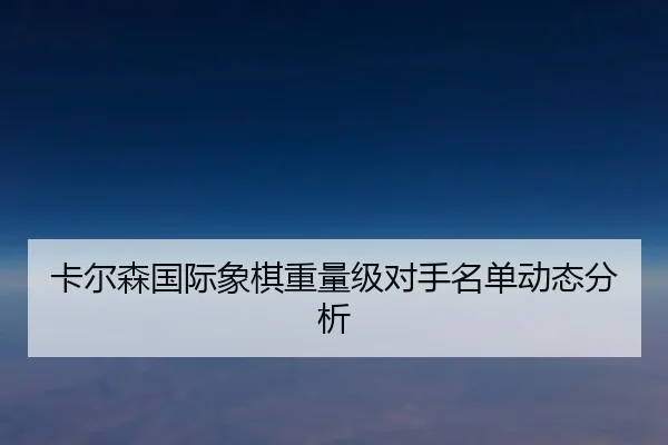 卡尔森国际象棋重量级对手名单动态分析（lanboesports）